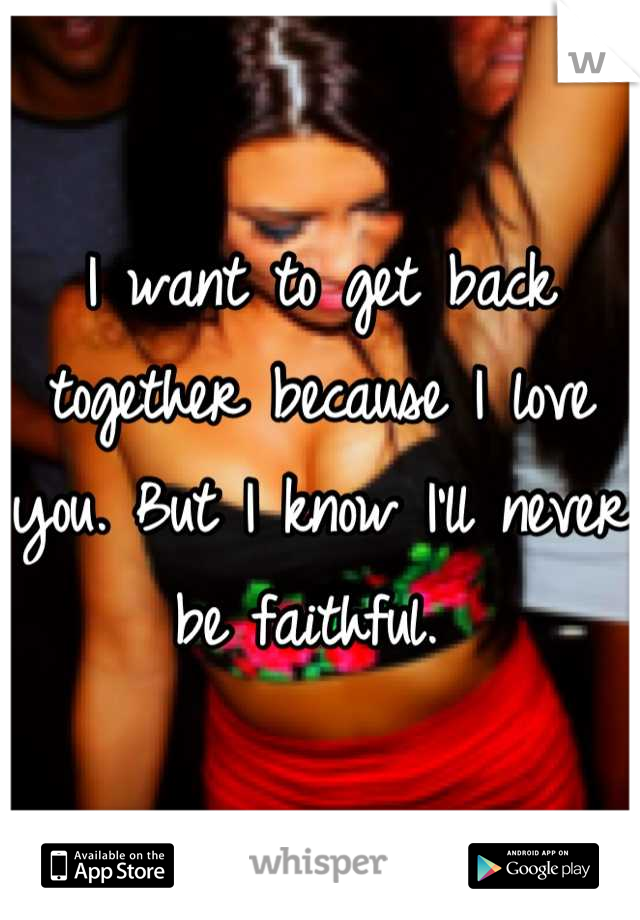 I want to get back together because I love you. But I know I'll never be faithful. 