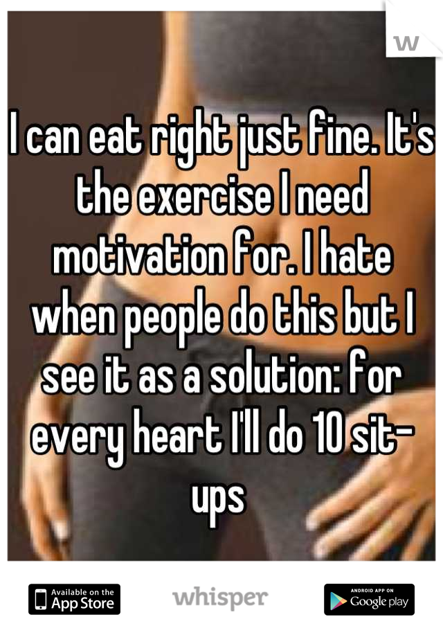 I can eat right just fine. It's the exercise I need motivation for. I hate when people do this but I see it as a solution: for every heart I'll do 10 sit-ups 