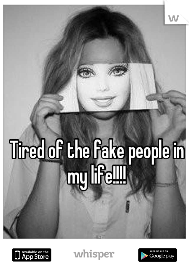 Tired of the fake people in my life!!!!