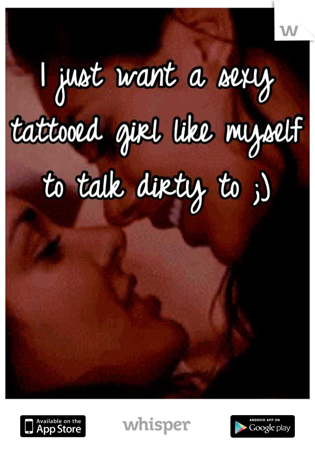 I just want a sexy tattooed girl like myself to talk dirty to ;)