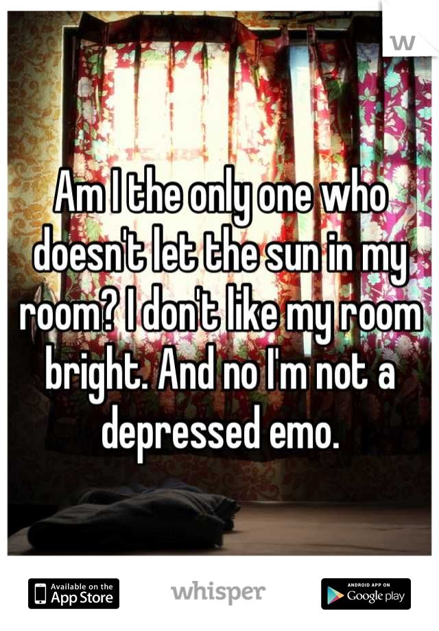 Am I the only one who doesn't let the sun in my room? I don't like my room bright. And no I'm not a depressed emo.