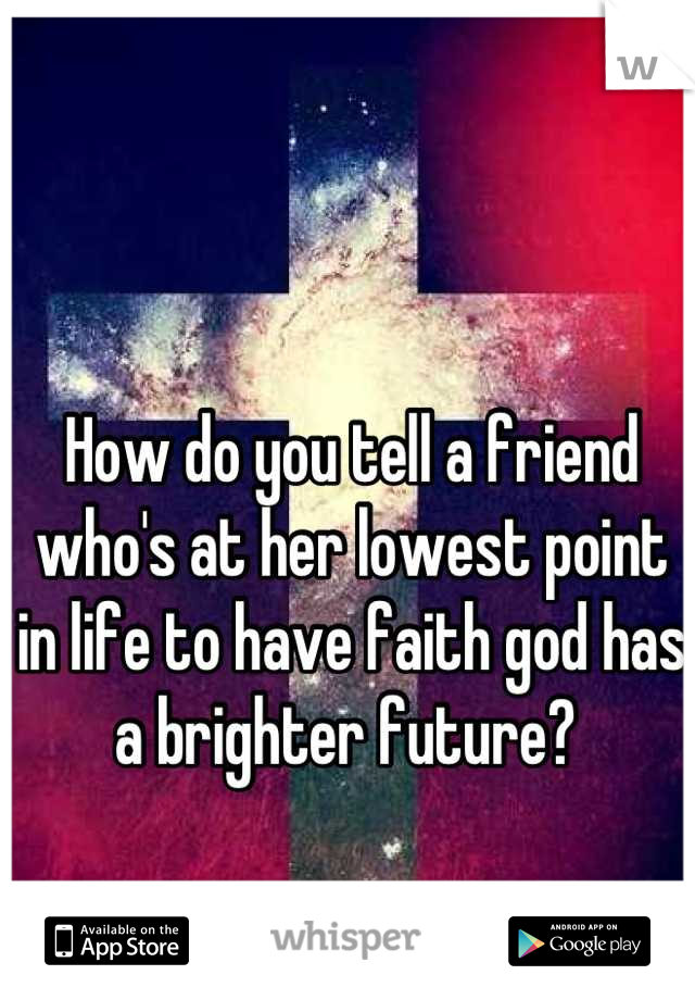 How do you tell a friend who's at her lowest point in life to have faith god has a brighter future? 