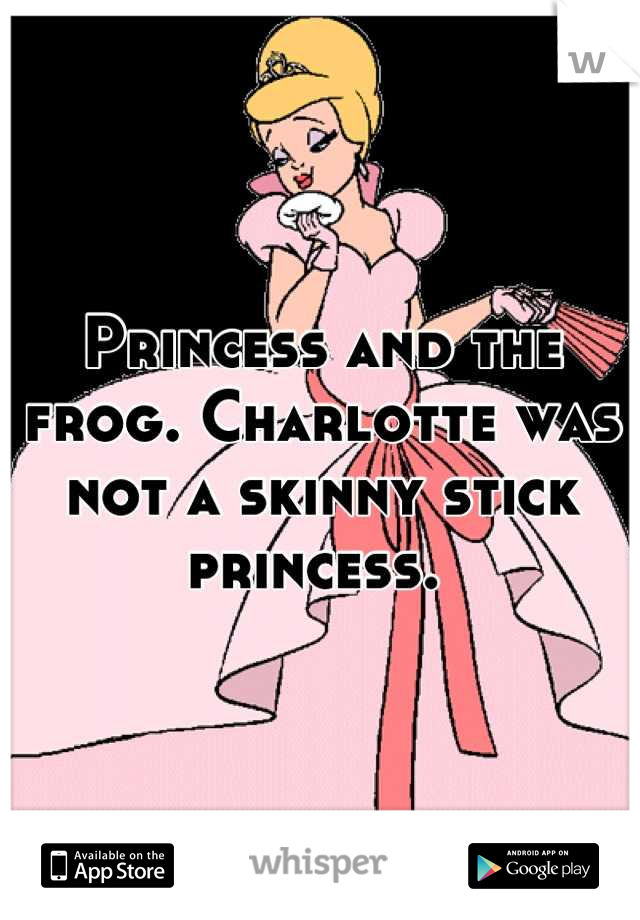 Princess and the frog. Charlotte was not a skinny stick princess. 