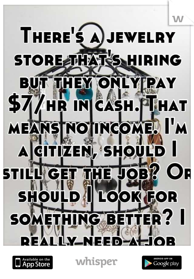 There's a jewelry store that's hiring but they only pay $7/hr in cash. That means no income. I'm a citizen, should I still get the job? Or should I look for something better? I really need a job