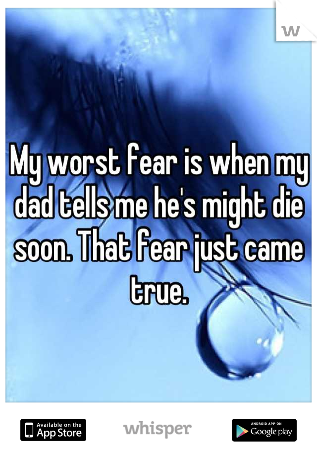 My worst fear is when my dad tells me he's might die soon. That fear just came true.