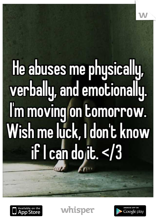 He abuses me physically, verbally, and emotionally. I'm moving on tomorrow. Wish me luck, I don't know if I can do it. </3 