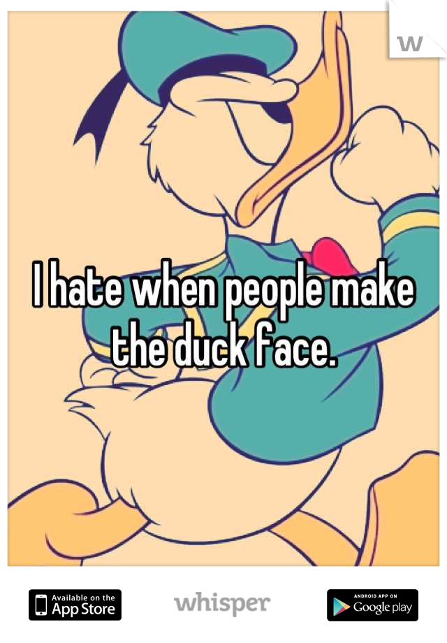 I hate when people make the duck face.