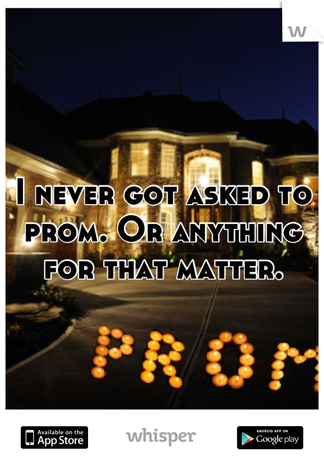 I never got asked to prom. Or anything for that matter.