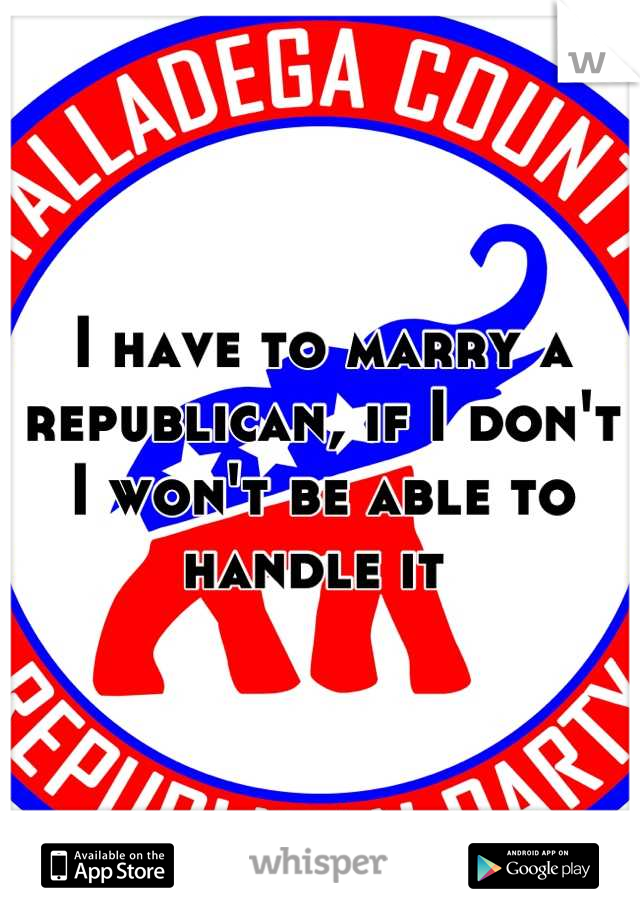 I have to marry a republican, if I don't I won't be able to handle it 