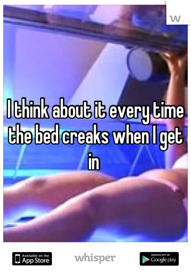 I think about it every time the bed creaks when I get in 