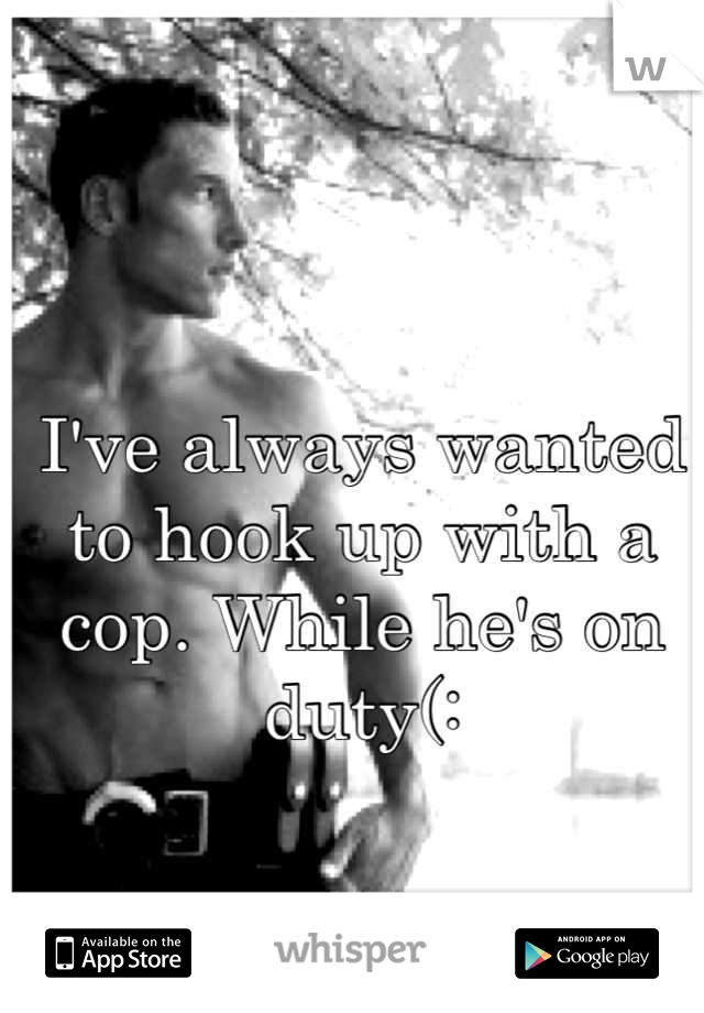 I've always wanted to hook up with a cop. While he's on duty(: