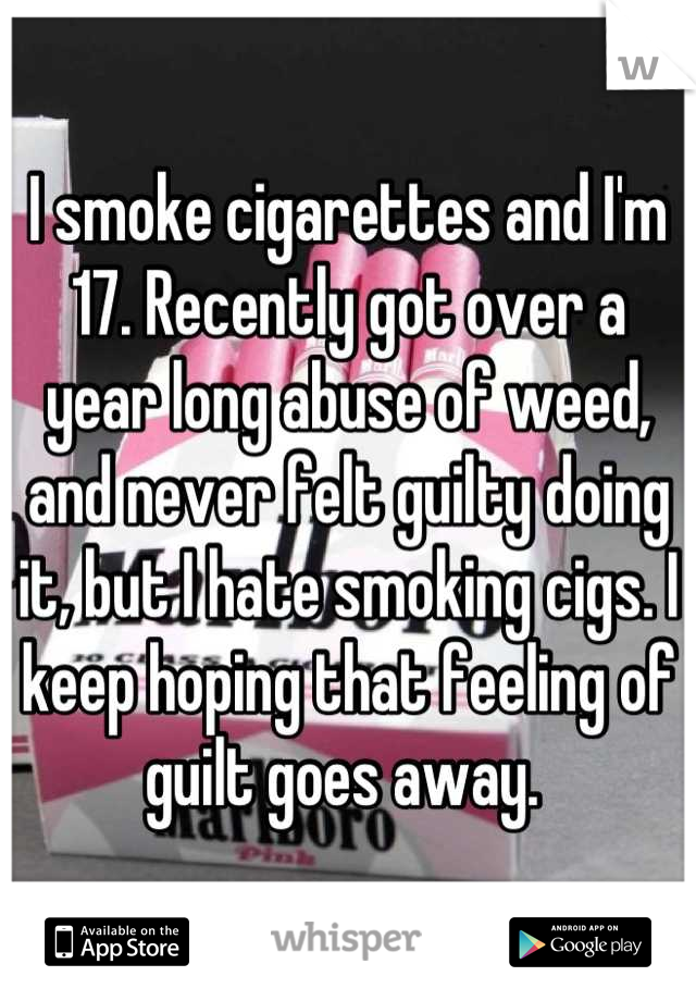 I smoke cigarettes and I'm 17. Recently got over a year long abuse of weed, and never felt guilty doing it, but I hate smoking cigs. I keep hoping that feeling of guilt goes away. 