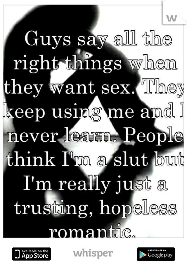  Guys say all the right things when they want sex. They keep using me and I never learn. People think I'm a slut but I'm really just a trusting, hopeless romantic. 