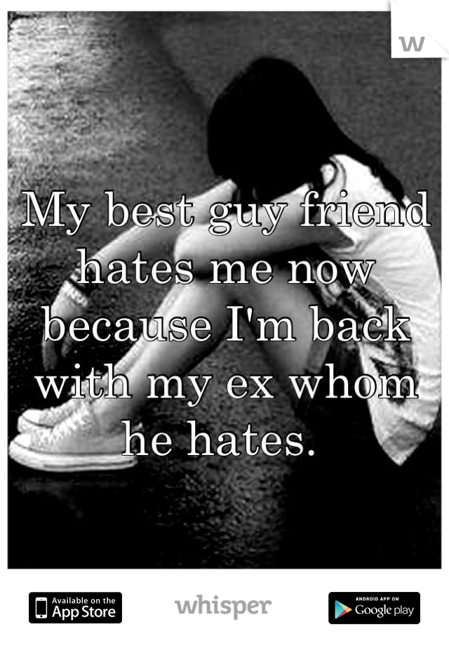 My best guy friend hates me now because I'm back with my ex whom he hates. 