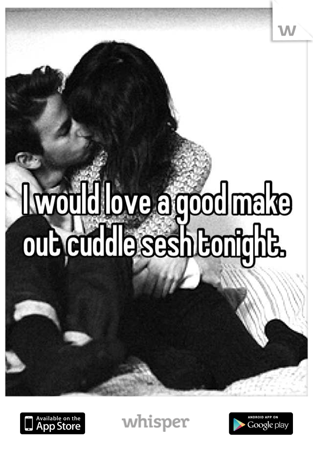 I would love a good make out cuddle sesh tonight. 