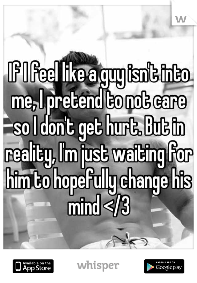 If I feel like a guy isn't into me, I pretend to not care so I don't get hurt. But in reality, I'm just waiting for him to hopefully change his mind </3