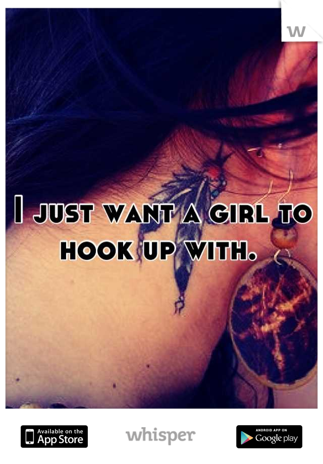 I just want a girl to hook up with. 