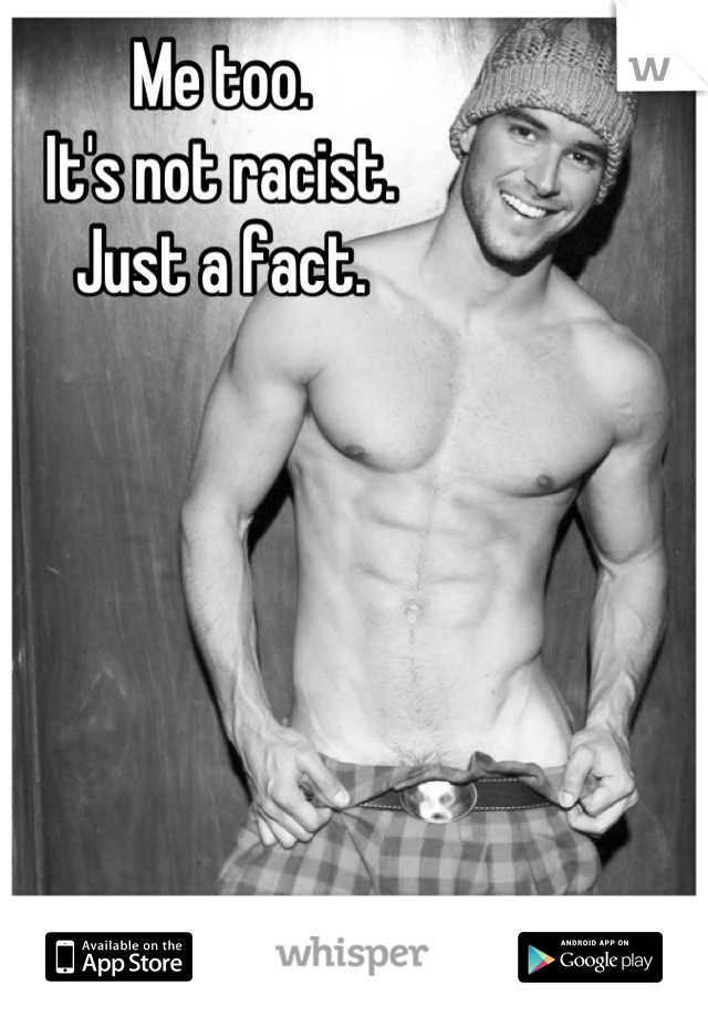 Me too.
It's not racist.
Just a fact.