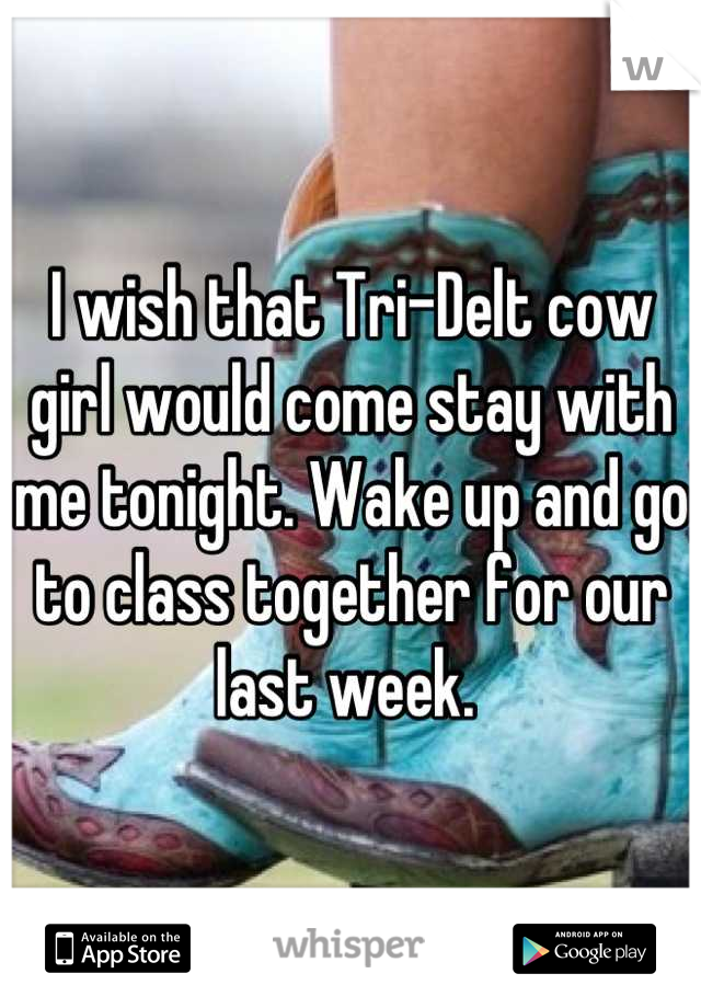 I wish that Tri-Delt cow girl would come stay with me tonight. Wake up and go to class together for our last week. 