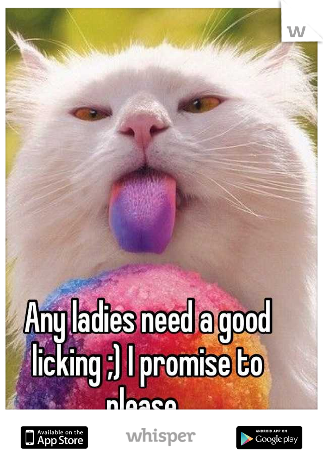 Any ladies need a good licking ;) I promise to please. 