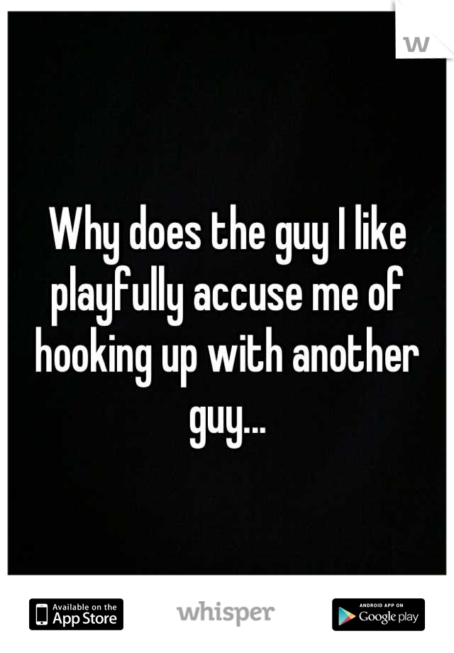 Why does the guy I like playfully accuse me of hooking up with another guy...