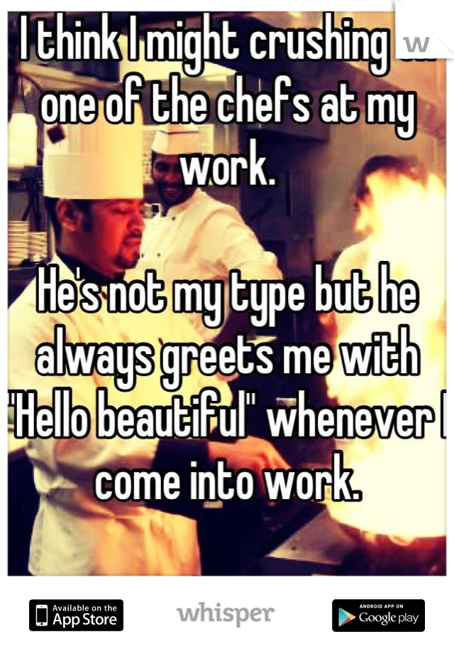 I think I might crushing on one of the chefs at my work.

He's not my type but he always greets me with "Hello beautiful" whenever I come into work.

He's adorable. xD 