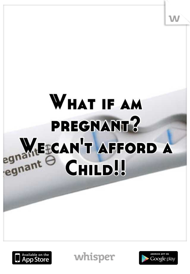 What if am pregnant?                               We can't afford a Child!!