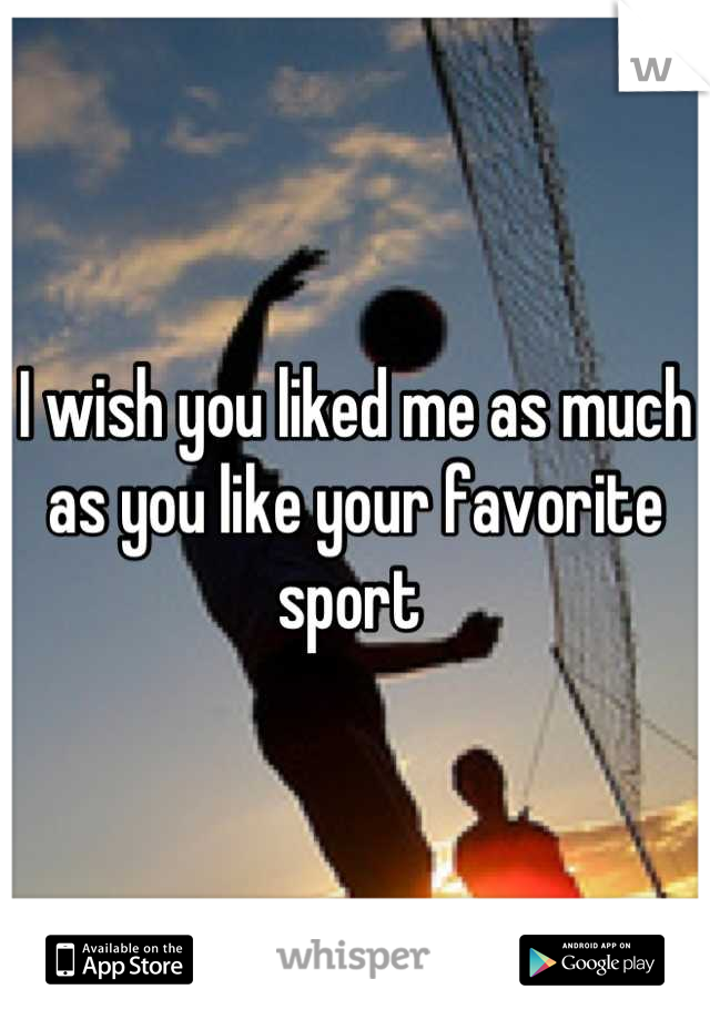 I wish you liked me as much as you like your favorite sport 