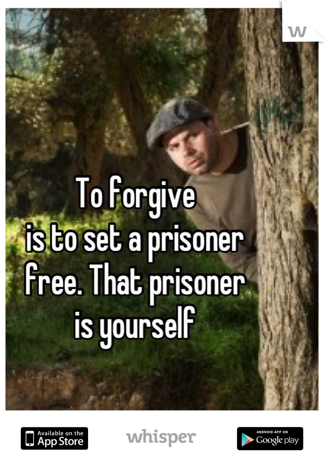 To forgive
is to set a prisoner
free. That prisoner
is yourself