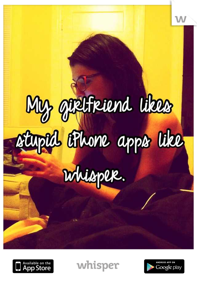 My girlfriend likes stupid iPhone apps like whisper. 