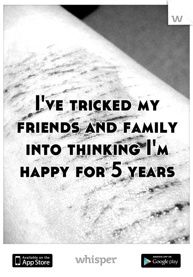 I've tricked my friends and family into thinking I'm happy for 5 years