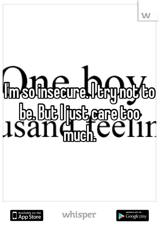 I'm so insecure. I try not to be. But I just care too much.