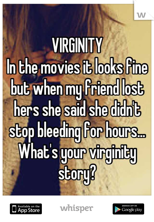 VIRGINITY 
In the movies it looks fine but when my friend lost hers she said she didn't stop bleeding for hours... What's your virginity story?