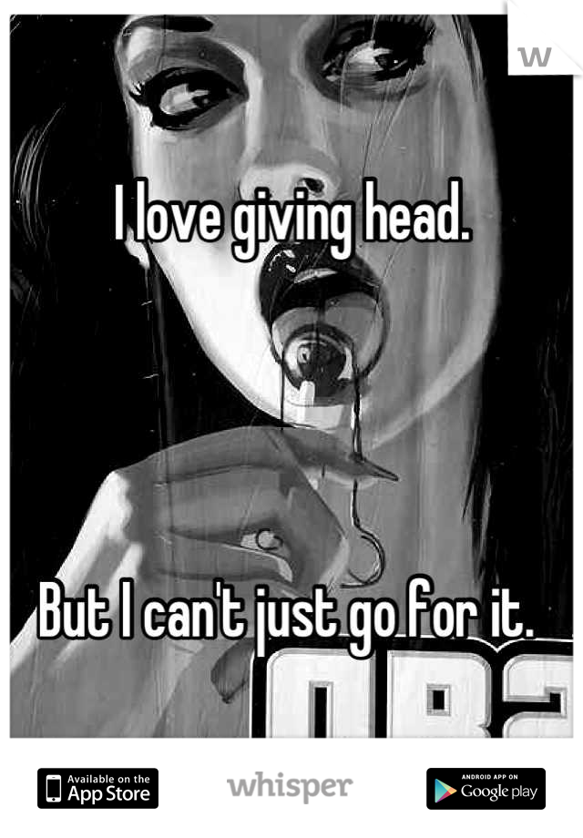 I love giving head. 




But I can't just go for it. 