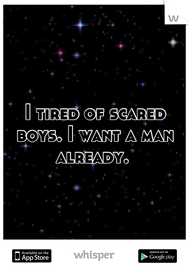 I tired of scared boys. I want a man already. 