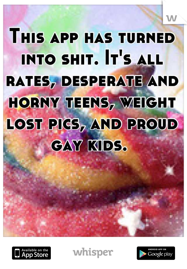 This app has turned into shit. It's all rates, desperate and horny teens, weight lost pics, and proud gay kids. 