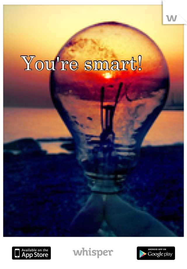 You're smart!