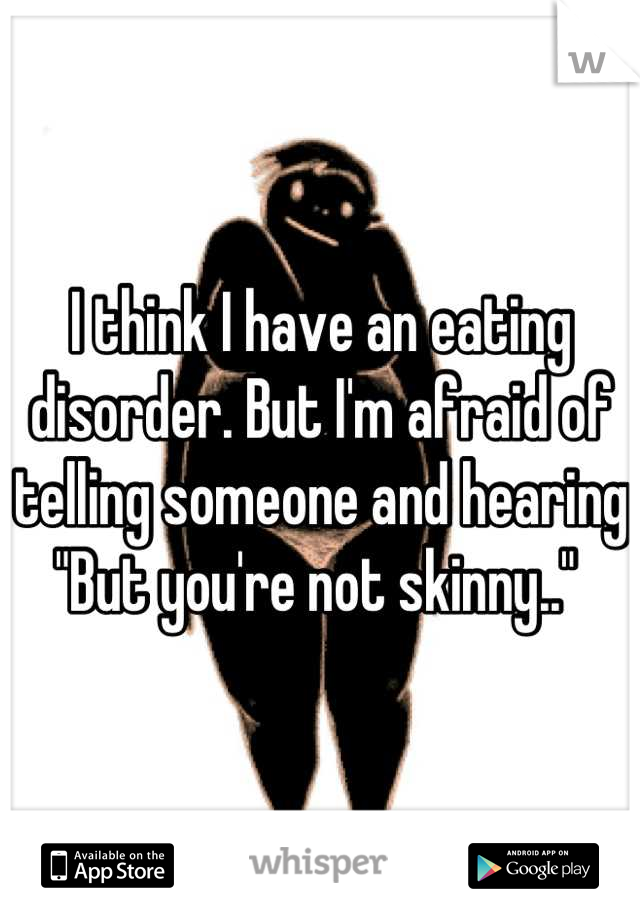 I think I have an eating disorder. But I'm afraid of telling someone and hearing "But you're not skinny.." 