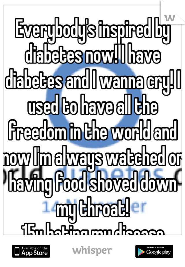 Everybody's inspired by diabetes now! I have diabetes and I wanna cry! I used to have all the freedom in the world and now I'm always watched or having food shoved down my throat!
15y hating my disease