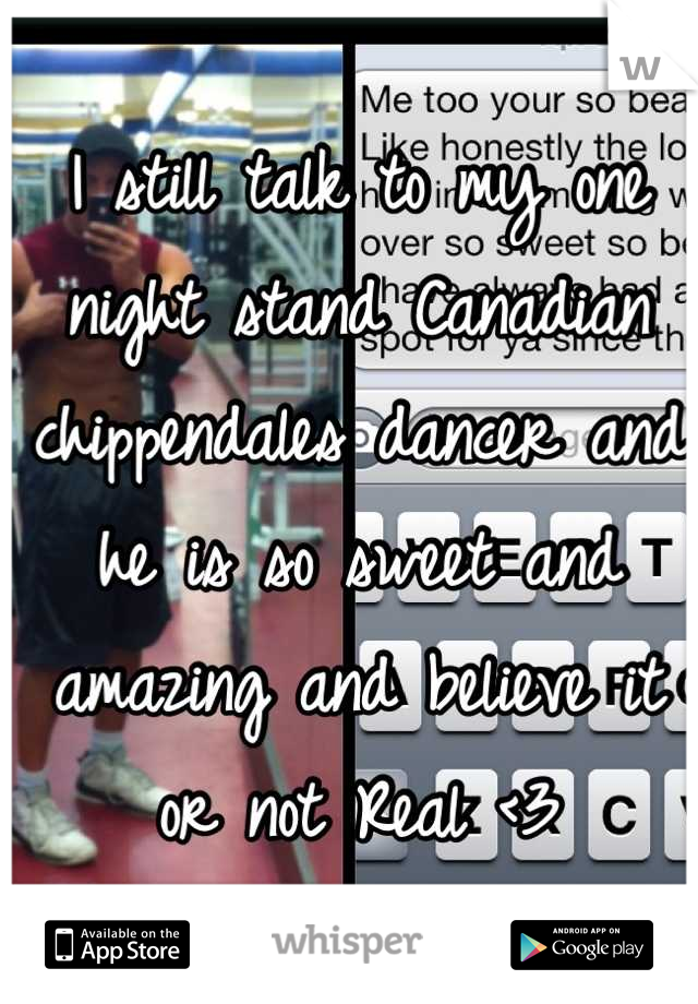 I still talk to my one night stand Canadian chippendales dancer and he is so sweet and amazing and believe it or not Real <3