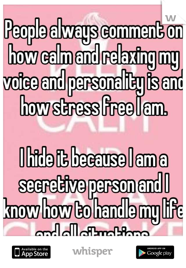 People always comment on how calm and relaxing my voice and personality is and how stress free I am.

I hide it because I am a secretive person and I know how to handle my life and all situations.