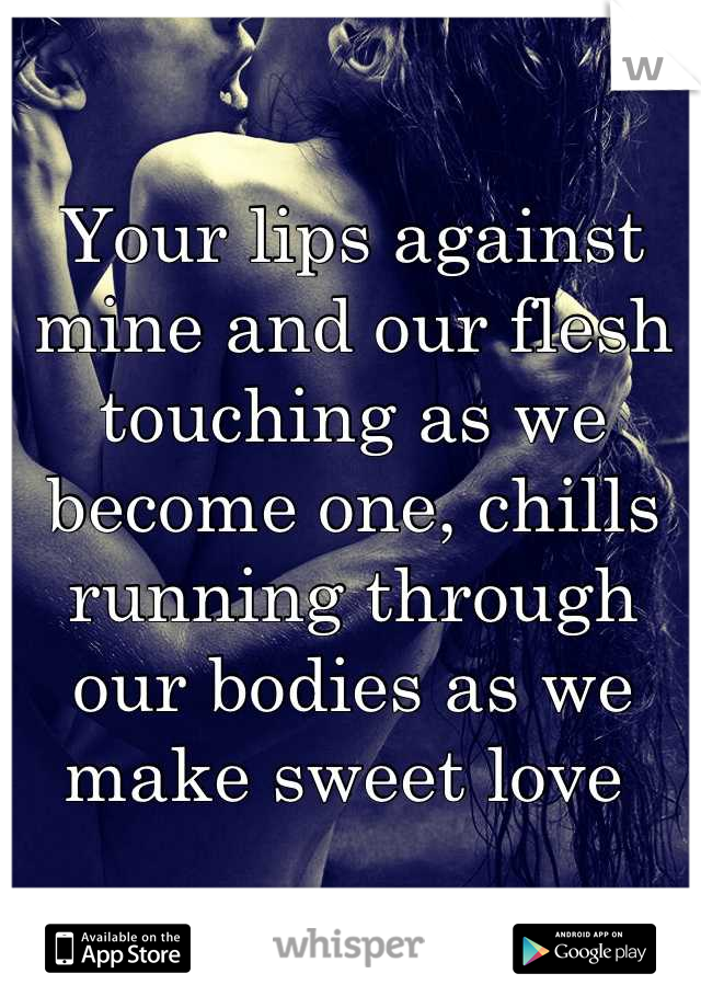 Your lips against mine and our flesh touching as we become one, chills running through our bodies as we make sweet love 