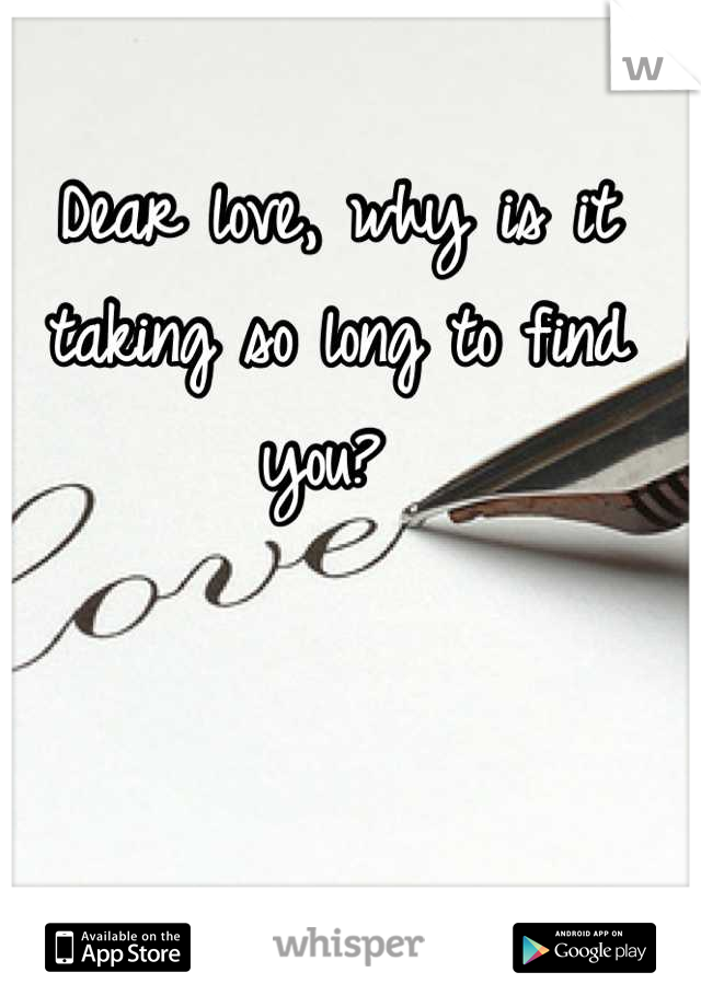 Dear love, why is it taking so long to find you? 