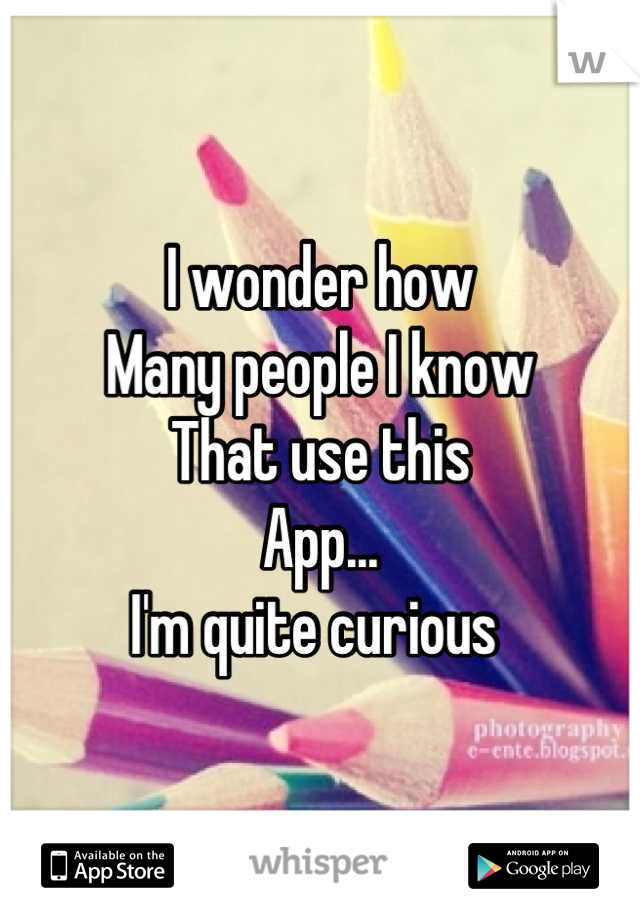 I wonder how
Many people I know
That use this 
App...
I'm quite curious 