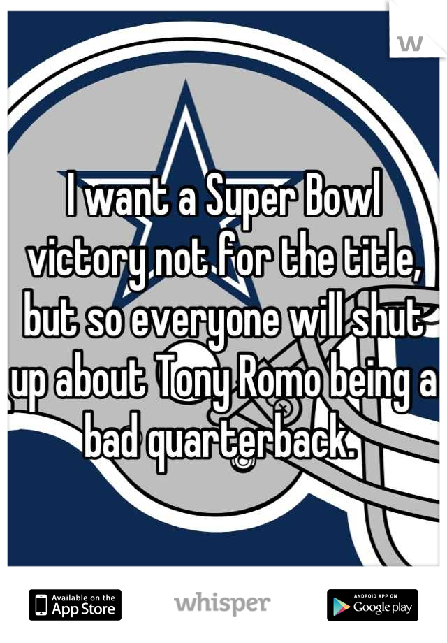 I want a Super Bowl victory not for the title, but so everyone will shut up about Tony Romo being a bad quarterback. 