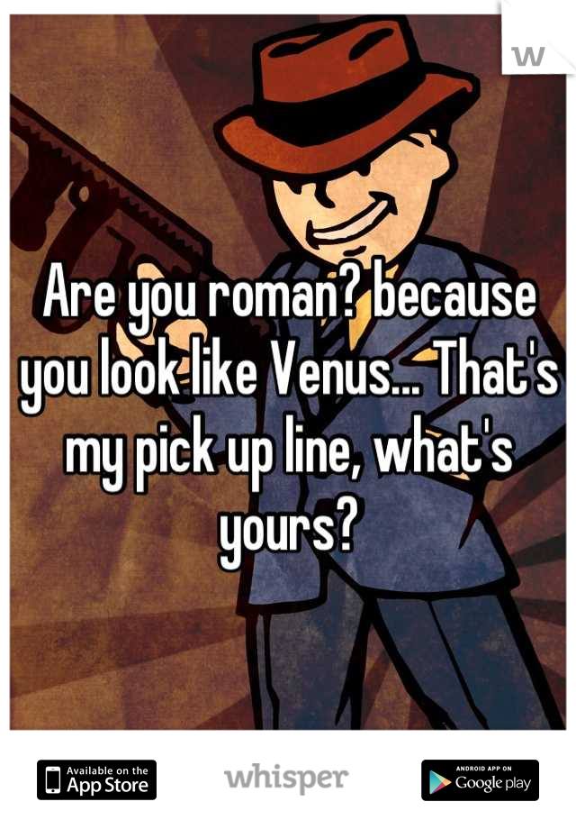 Are you roman? because you look like Venus... That's my pick up line, what's yours?