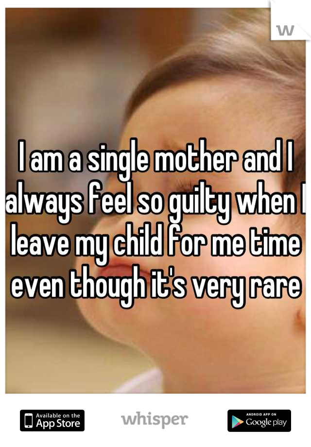 I am a single mother and I always feel so guilty when I leave my child for me time even though it's very rare