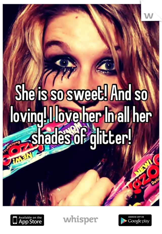 She is so sweet! And so loving! I love her In all her shades of glitter!