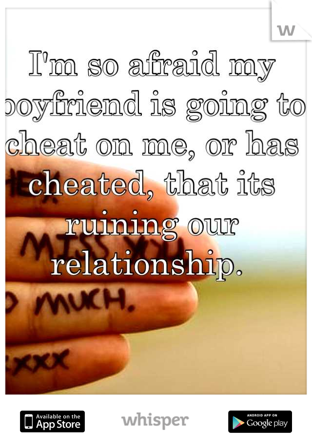 I'm so afraid my boyfriend is going to cheat on me, or has cheated, that its ruining our relationship. 