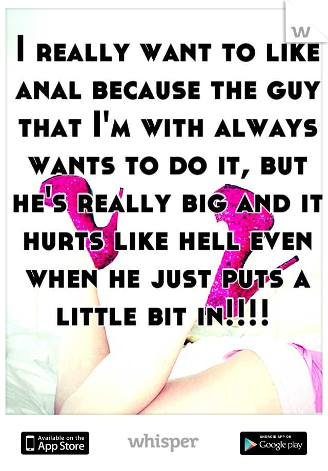 I really want to like anal because the guy that I'm with always wants to do it, but he's really big and it hurts like hell even when he just puts a little bit in!!!! 